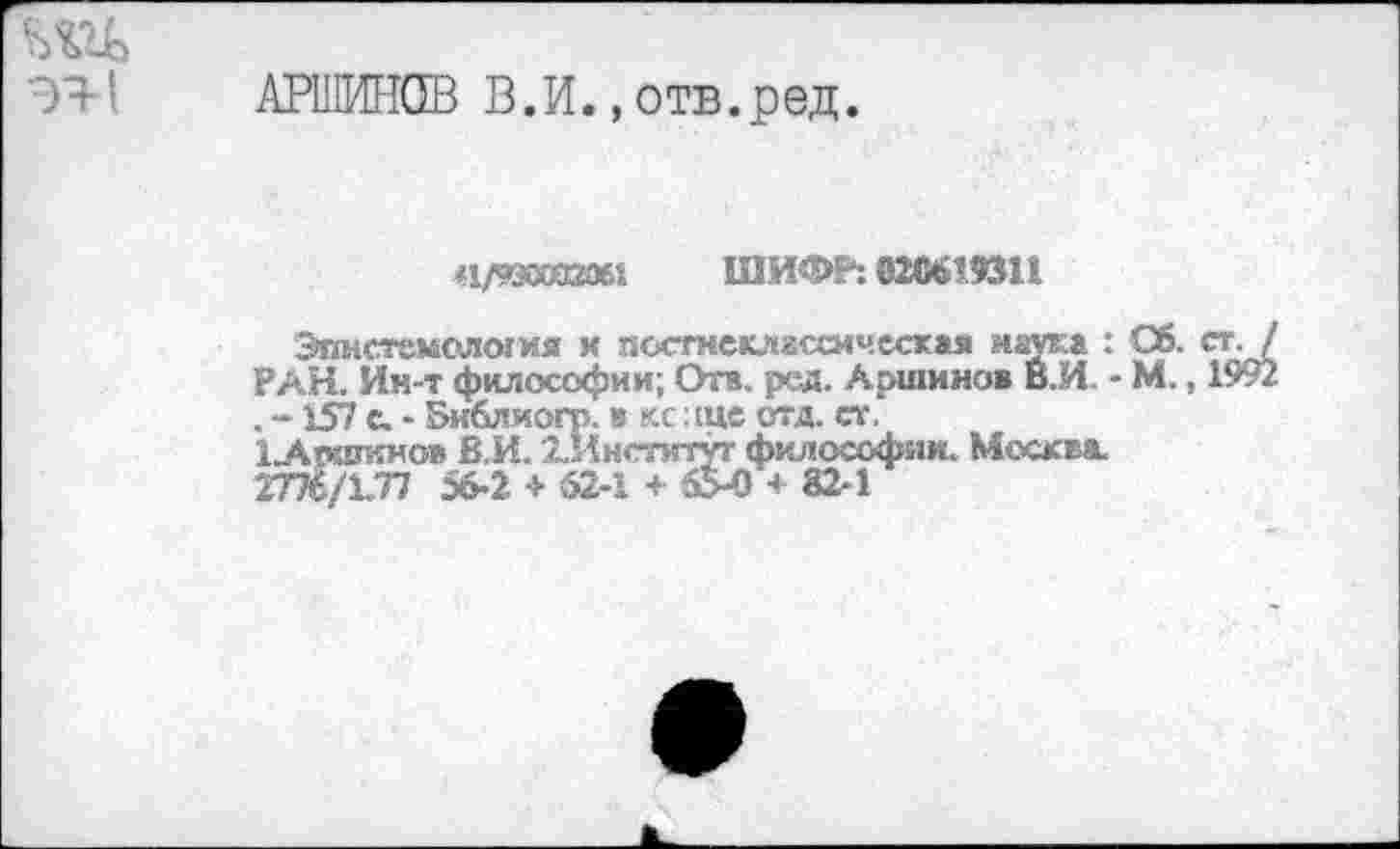 ﻿АРШИНОВ В.И., отв.ред.
*1/9ЭКШ0б1 ШИФР: @20619311
Эпнстемел<мия х псстнеклассмческая наука : РАН. Ин-т философии; Отв. рсд. Аршинов В.И -. -157 с. - Библиогр. в кс :щс отд. ст.
1.Аошинов В.И. '..Институт философии. Москва. ГШ/ЪП 56-2 + 52-1 + 654) + 82-1